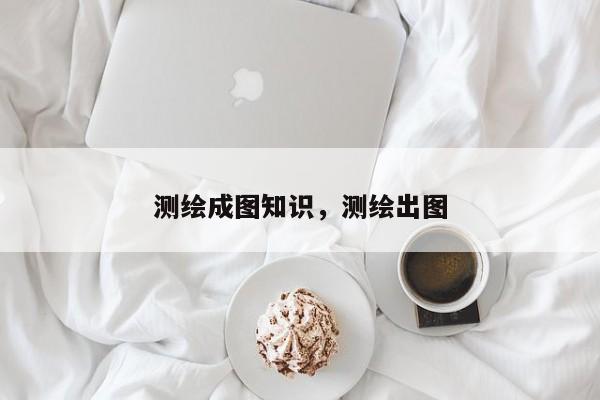 测绘成图知识，测绘出图