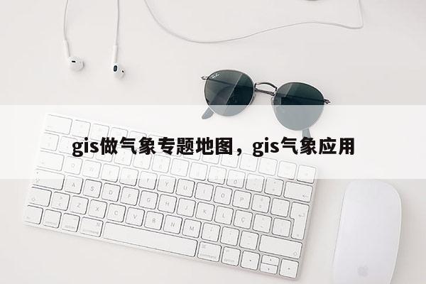 gis做气象专题地图，gis气象应用