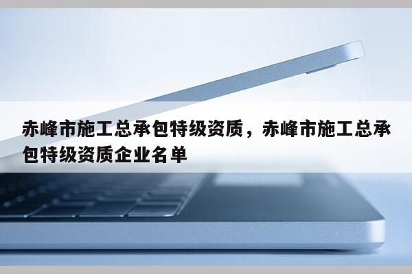 赤峰市施工总承包特级资质，赤峰市施工总承包特级资质企业名单