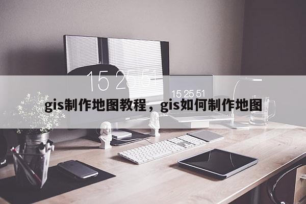 gis制作地图教程，gis如何制作地图