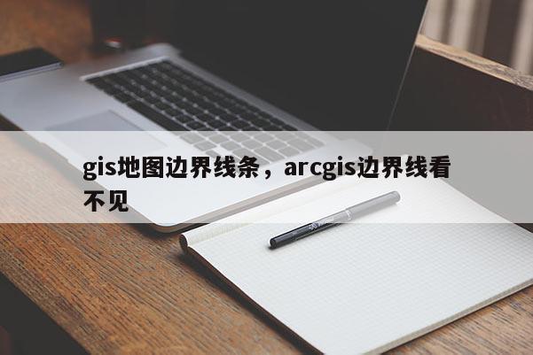 gis地图边界线条，arcgis边界线看不见