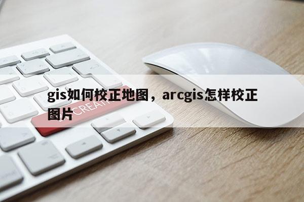 gis如何校正地图，arcgis怎样校正图片