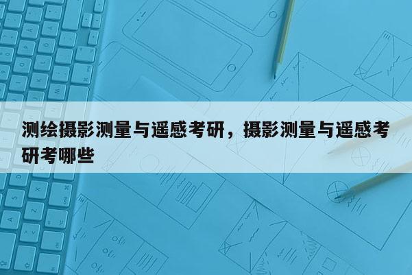 测绘摄影测量与遥感考研，摄影测量与遥感考研考哪些