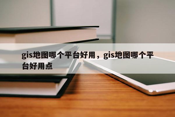 gis地图哪个平台好用，gis地图哪个平台好用点