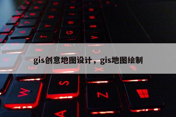 gis创意地图设计，gis地图绘制