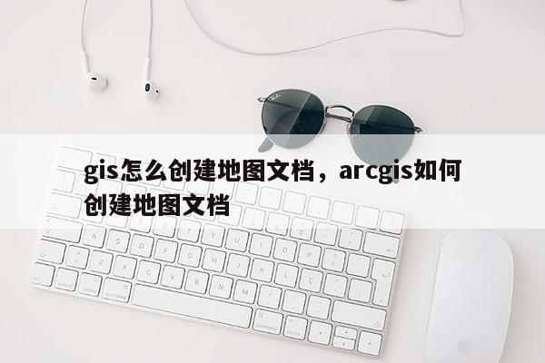 gis怎么创建地图文档，arcgis如何创建地图文档