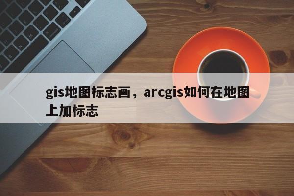 gis地图标志画，arcgis如何在地图上加标志