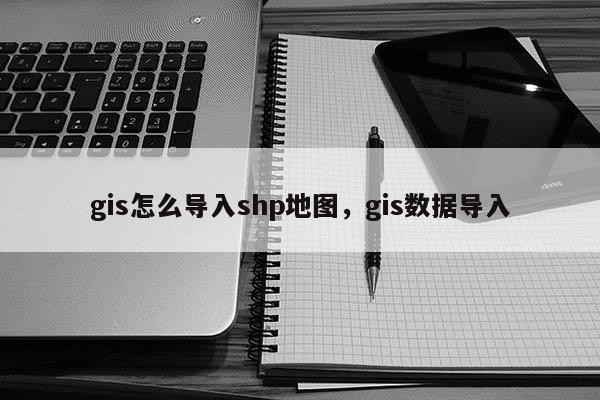 gis怎么导入shp地图，gis数据导入