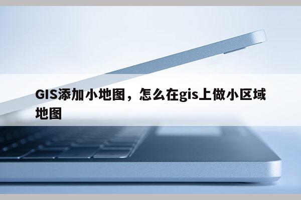 GIS添加小地图，怎么在gis上做小区域地图