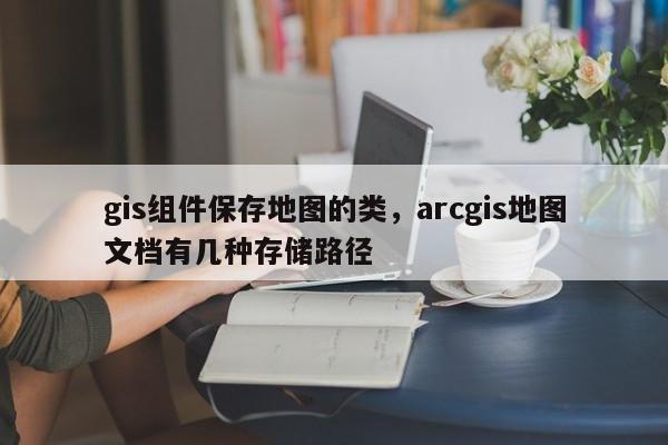 gis组件保存地图的类，arcgis地图文档有几种存储路径