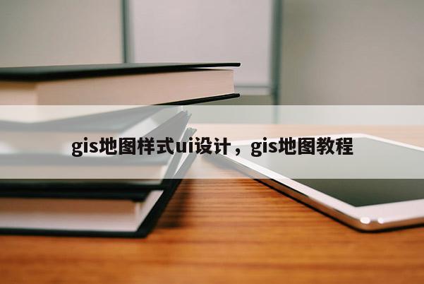 gis地图样式ui设计，gis地图教程