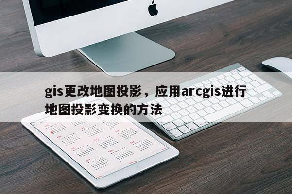 gis更改地图投影，应用arcgis进行地图投影变换的方法