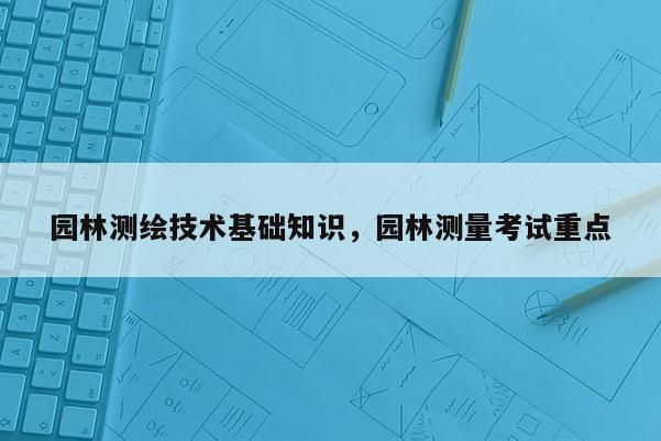 园林测绘技术基础知识，园林测量考试重点