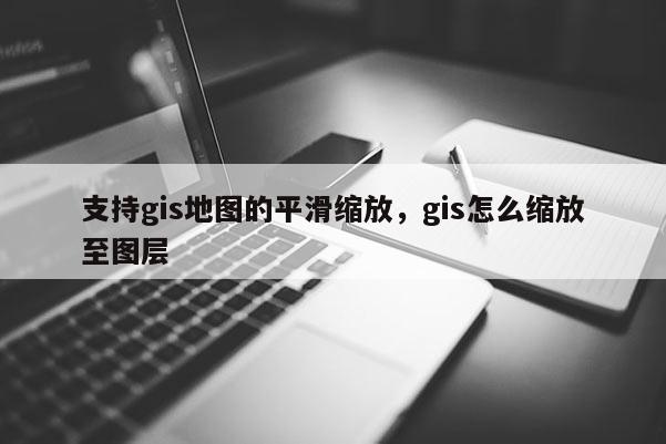 支持gis地图的平滑缩放，gis怎么缩放至图层