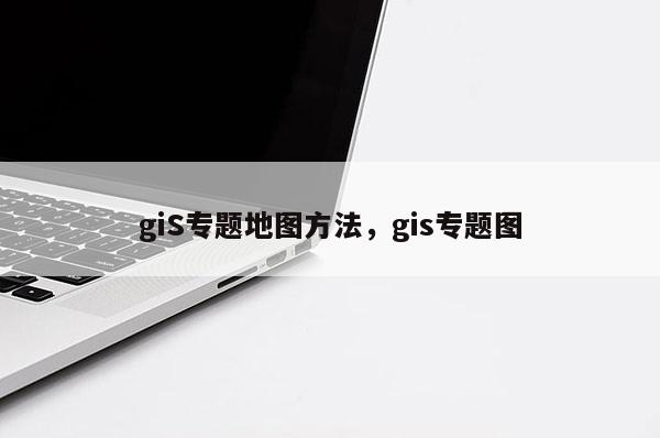 giS专题地图方法，gis专题图