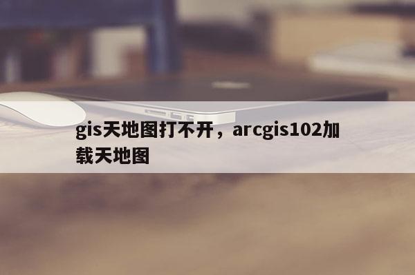 gis天地图打不开，arcgis102加载天地图