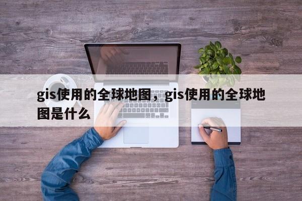 gis使用的全球地图，gis使用的全球地图是什么