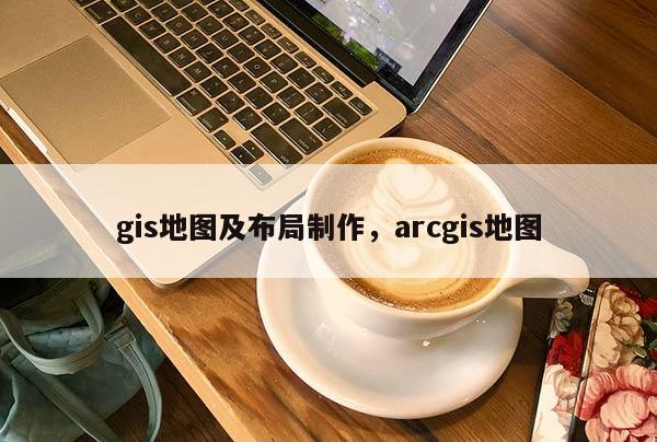 gis地图及布局制作，arcgis地图