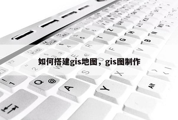 如何搭建gis地图，gis图制作