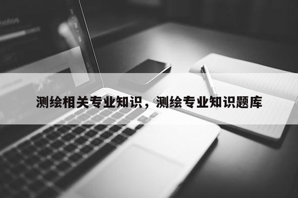 测绘相关专业知识，测绘专业知识题库