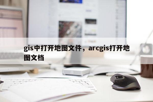 gis中打开地图文件，arcgis打开地图文档