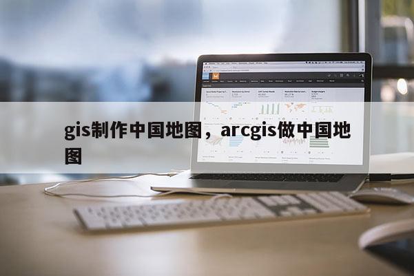 gis制作中国地图，arcgis做中国地图