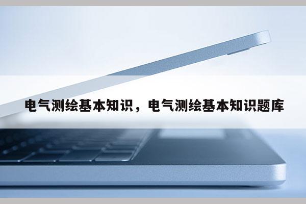 电气测绘基本知识，电气测绘基本知识题库