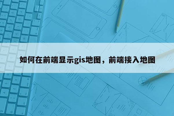 如何在前端显示gis地图，前端接入地图