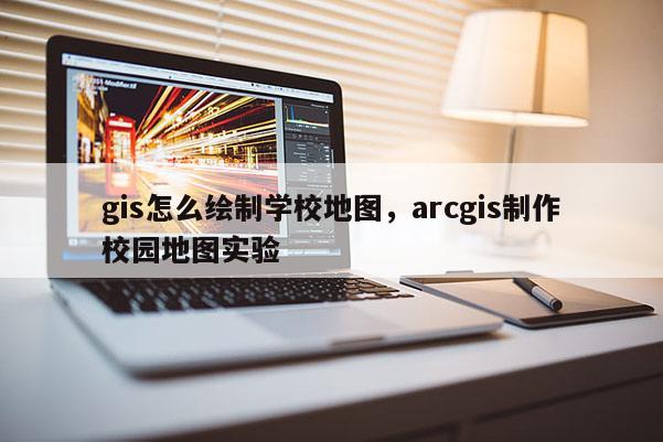 gis怎么绘制学校地图，arcgis制作校园地图实验