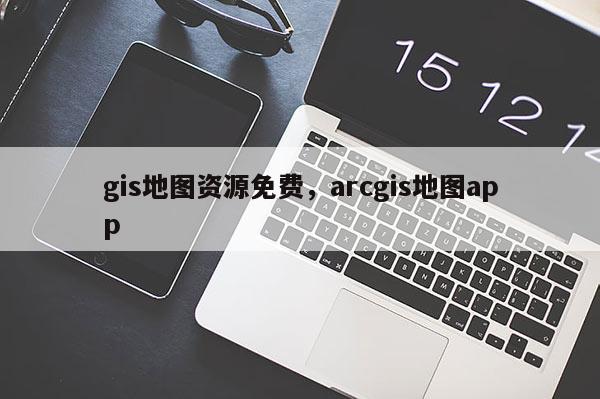 gis地图资源免费，arcgis地图app