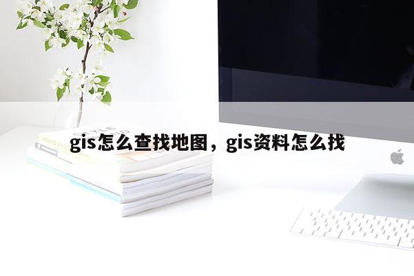 gis怎么查找地图，gis资料怎么找