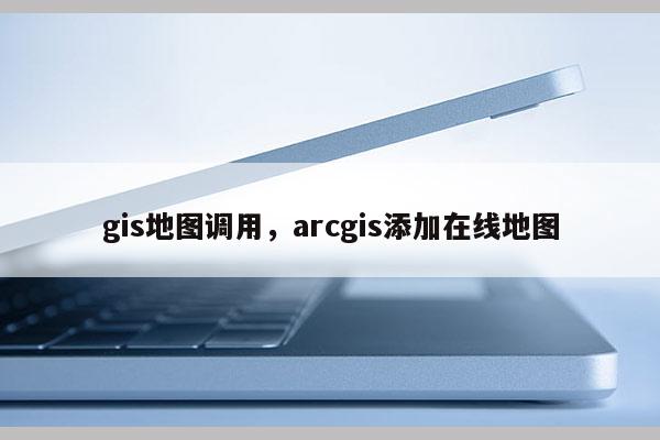 gis地图调用，arcgis添加在线地图