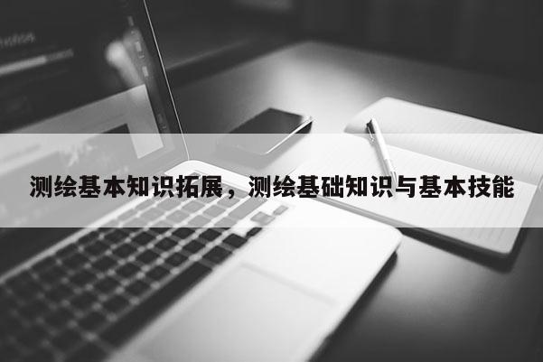 测绘基本知识拓展，测绘基础知识与基本技能