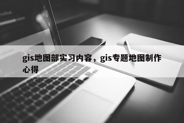 gis地图部实习内容，gis专题地图制作心得