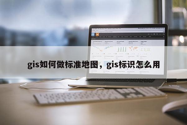 gis如何做标准地图，gis标识怎么用