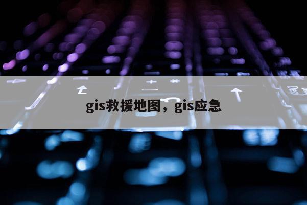 gis救援地图，gis应急