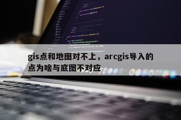 gis点和地图对不上，arcgis导入的点为啥与底图不对应