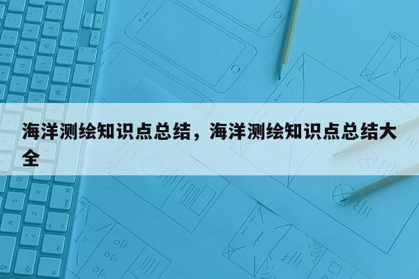 海洋测绘知识点总结，海洋测绘知识点总结大全