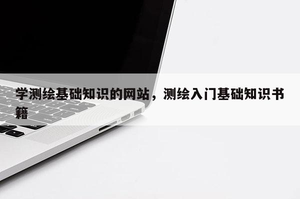 学测绘基础知识的网站，测绘入门基础知识书籍