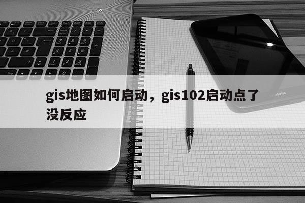 gis地图如何启动，gis102启动点了没反应