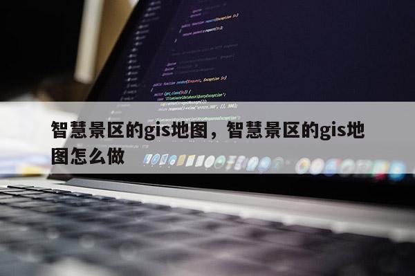 智慧景区的gis地图，智慧景区的gis地图怎么做