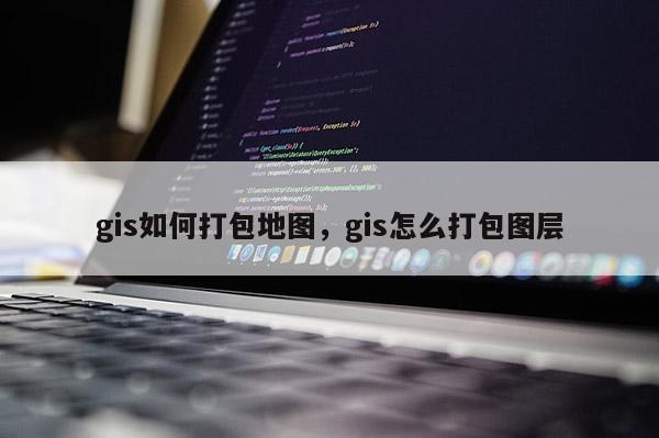 gis如何打包地图，gis怎么打包图层