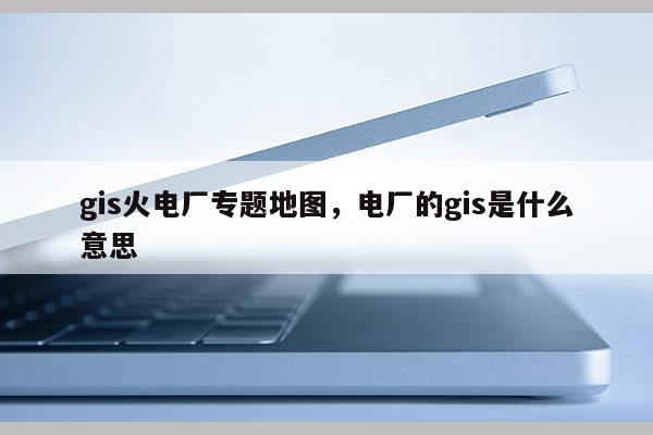 gis火电厂专题地图，电厂的gis是什么意思