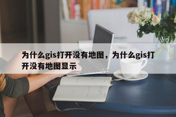 为什么gis打开没有地图，为什么gis打开没有地图显示