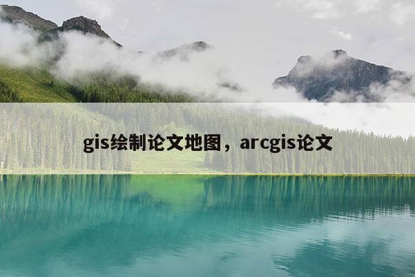 gis绘制论文地图，arcgis论文