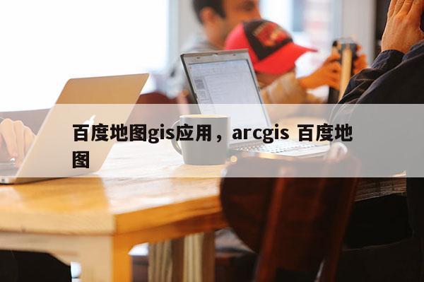 百度地图gis应用，arcgis 百度地图