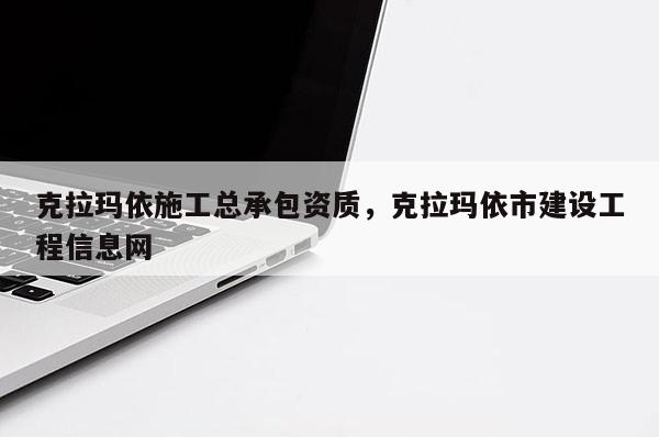 克拉玛依施工总承包资质，克拉玛依市建设工程信息网