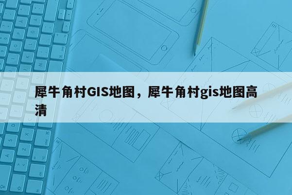 犀牛角村GIS地图，犀牛角村gis地图高清