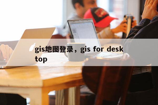 gis地图登录，gis for desktop