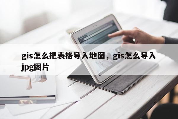 gis怎么把表格导入地图，gis怎么导入jpg图片